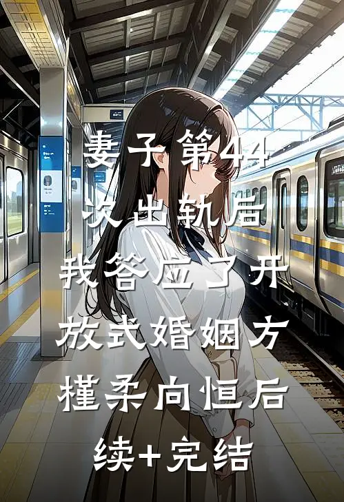 妻子第44次出轨后，我答应了开放式婚姻方槿柔向恒后续+完结