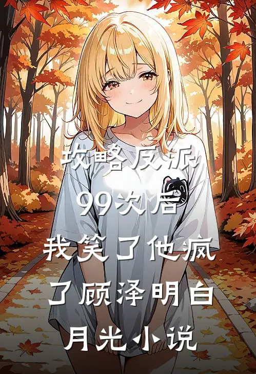 攻略反派99次后，我笑了他疯了顾泽明白月光小说