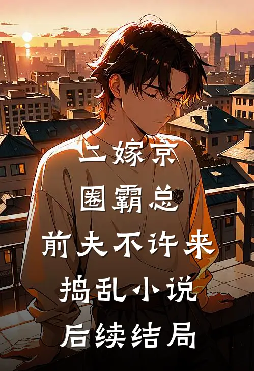 二嫁京圈霸总，前夫不许来捣乱小说后续结局