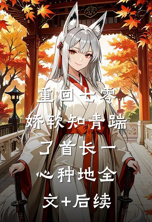 重回七零，娇软知青踹了首长一心种地全文+后续