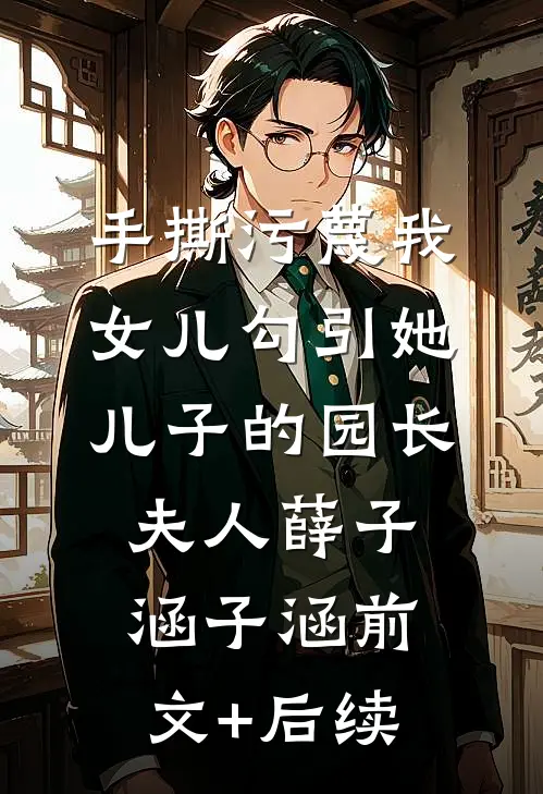 手撕污蔑我女儿勾引她儿子的园长夫人薛子涵子涵前文+后续