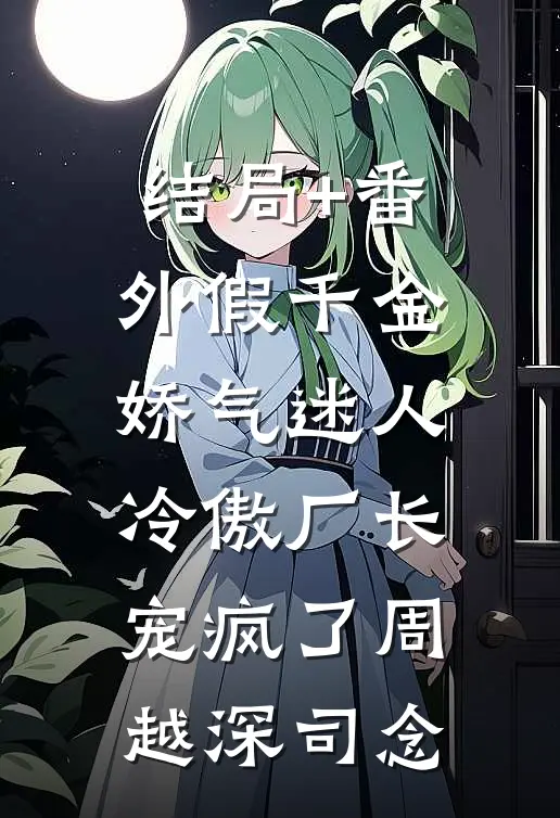 结局+番外假千金娇气迷人，冷傲厂长宠疯了周越深司念
