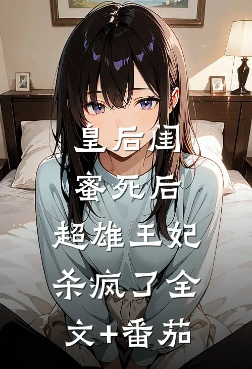 皇后闺蜜死后，超雄王妃杀疯了全文+番茄