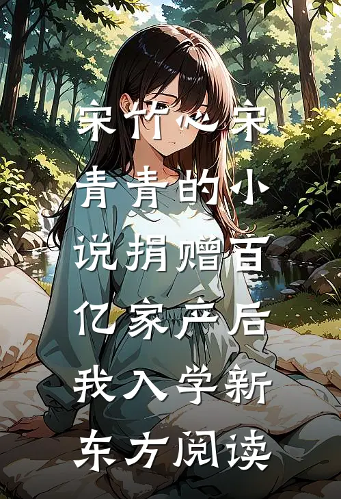 宋竹心宋青青的小说捐赠百亿家产后，我入学新东方阅读
