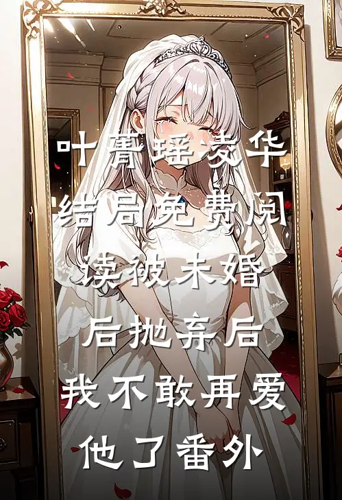 叶菁瑶凌华结局免费阅读被未婚后抛弃后，我不敢再爱他了番外