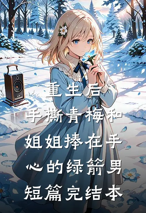 重生后，手撕青梅和姐姐捧在手心的绿箭男短篇完结本