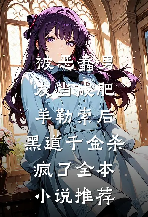 被恶蠢男友当成肥羊勒索后，黑道千金杀疯了全本小说推荐