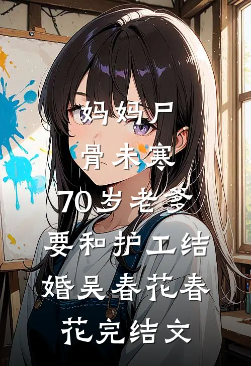 妈妈尸骨未寒，70岁老爹要和护工结婚吴春花春花完结文
