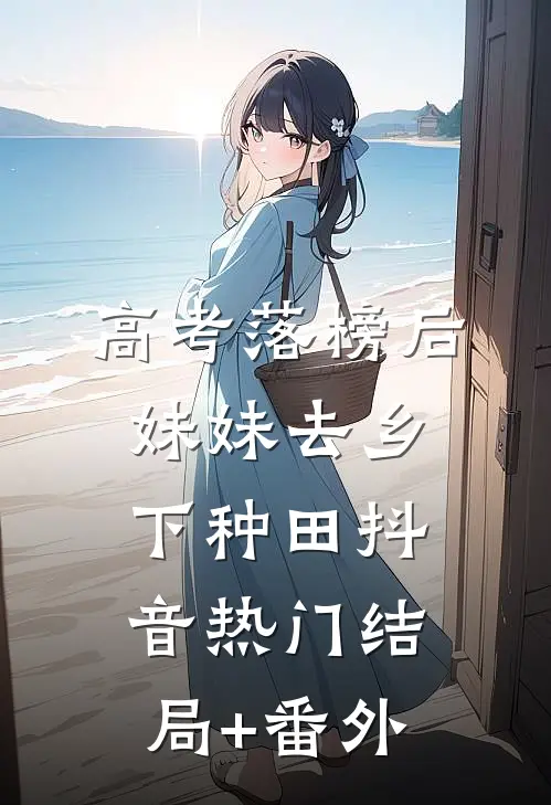 高考落榜后，妹妹去乡下种田抖音热门结局+番外