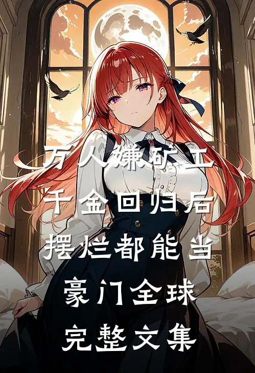 万人嫌矿工千金回归后，摆烂都能当豪门全球完整文集