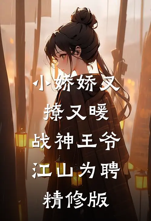 小娇娇又撩又暖，战神王爷江山为聘精修版
