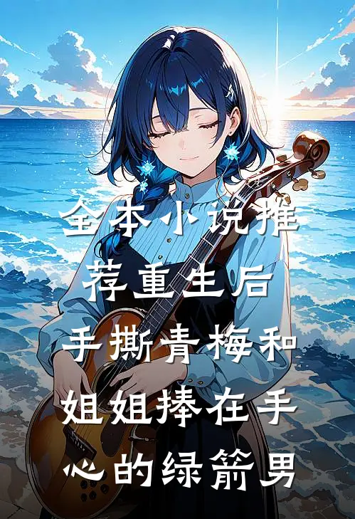 全本小说推荐重生后，手撕青梅和姐姐捧在手心的绿箭男
