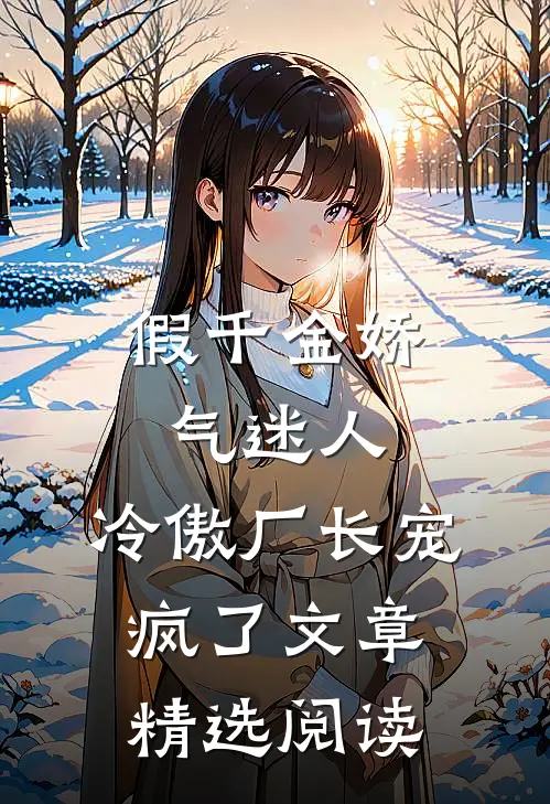 假千金娇气迷人，冷傲厂长宠疯了文章精选阅读