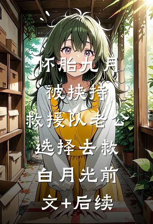 怀胎九月被挟持，救援队老公选择去救白月光前文+后续