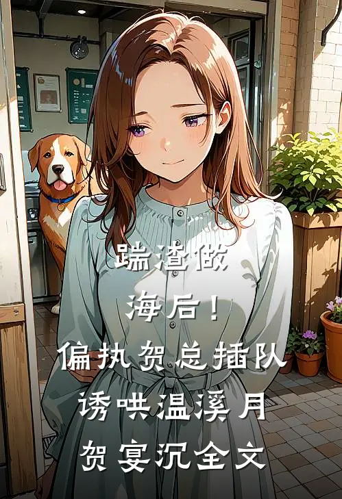 踹渣做海后！偏执贺总插队诱哄温溪月贺宴沉全文