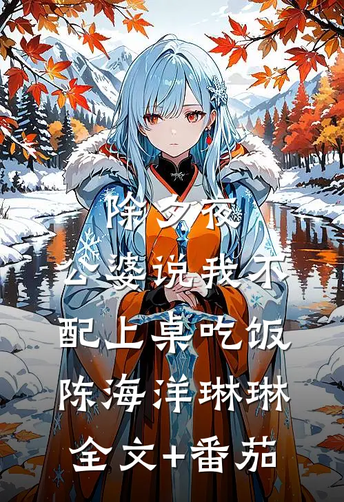 除夕夜，公婆说我不配上桌吃饭陈海洋琳琳全文+番茄