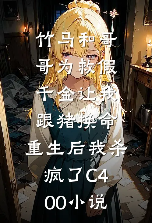竹马和哥哥为救假千金让我跟猪换命，重生后我杀疯了C400小说