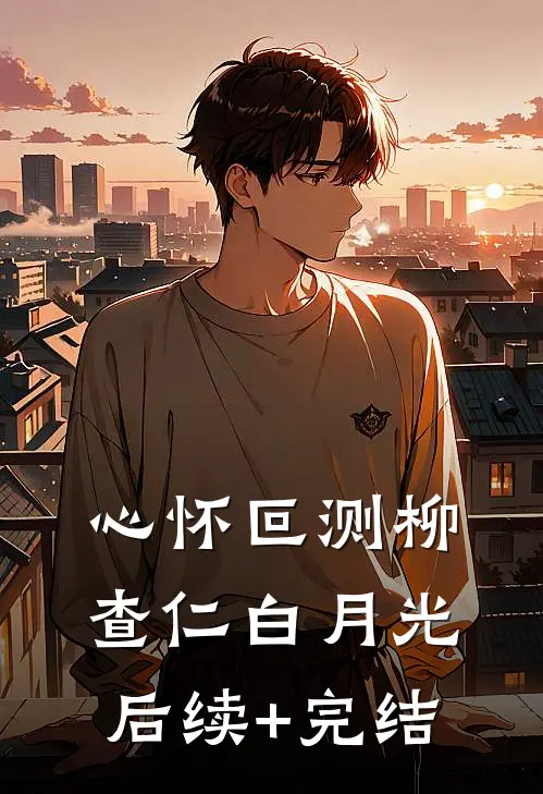 心怀叵测柳查仁白月光后续+完结
