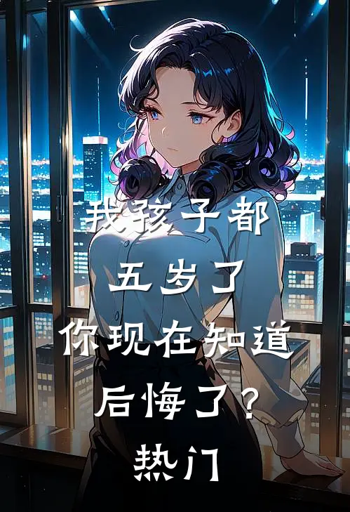 我孩子都五岁了，你现在知道后悔了？热门