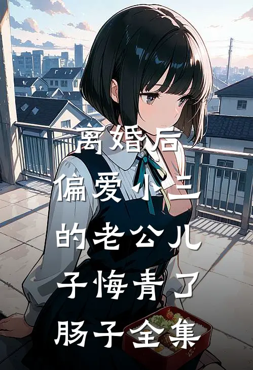 离婚后，偏爱小三的老公儿子悔青了肠子 全集