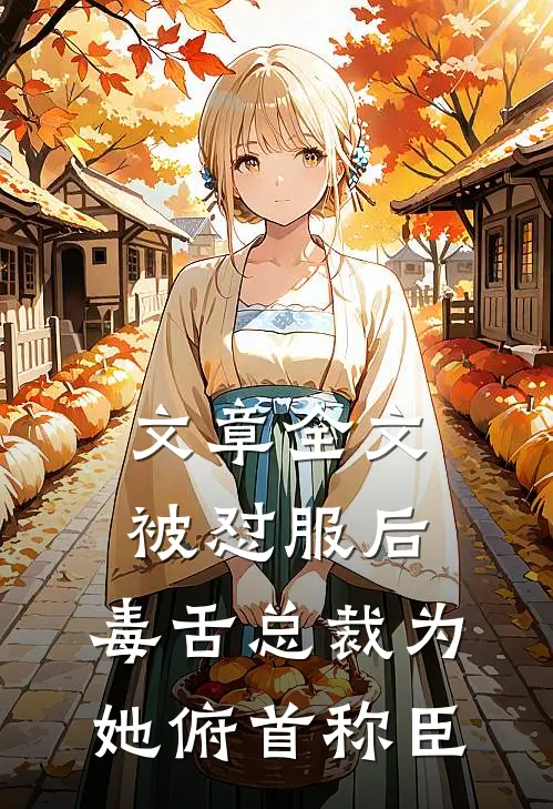 文章全文被怼服后，毒舌总裁为她俯首称臣