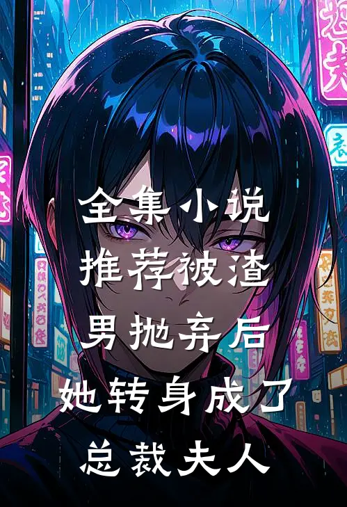 全集小说推荐被渣男抛弃后，她转身成了总裁夫人
