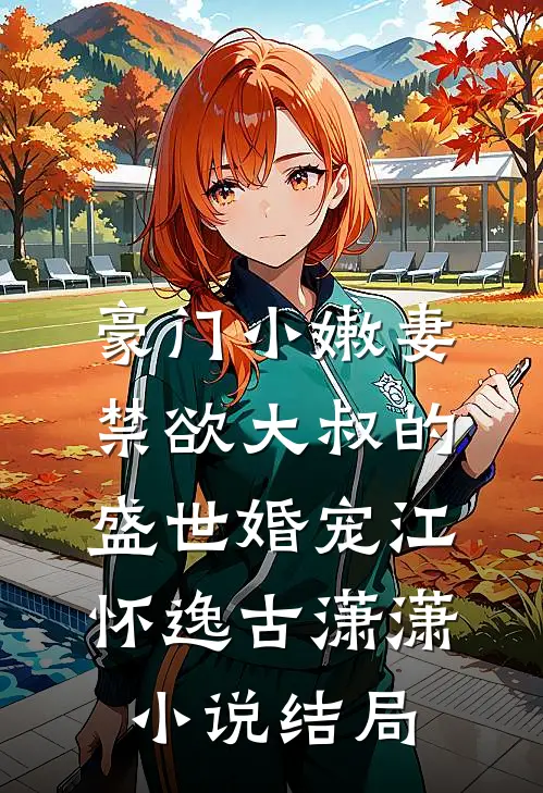 豪门小嫩妻：禁欲大叔的盛世婚宠江怀逸古潇潇小说结局