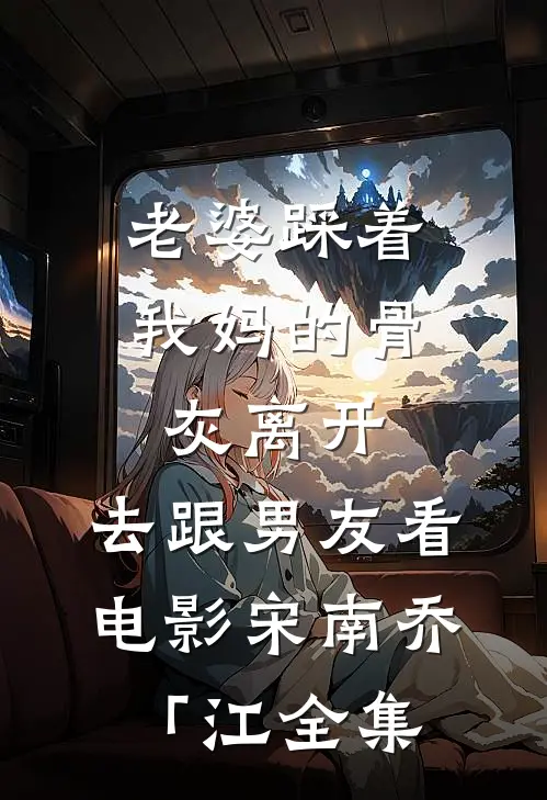 老婆踩着我妈的骨灰离开，去跟男友看电影宋南乔「江 全集