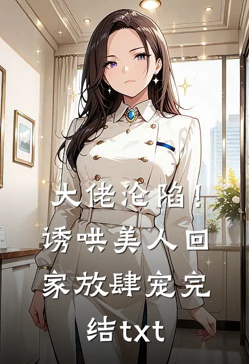 大佬沦陷！诱哄美人回家放肆宠完结txt
