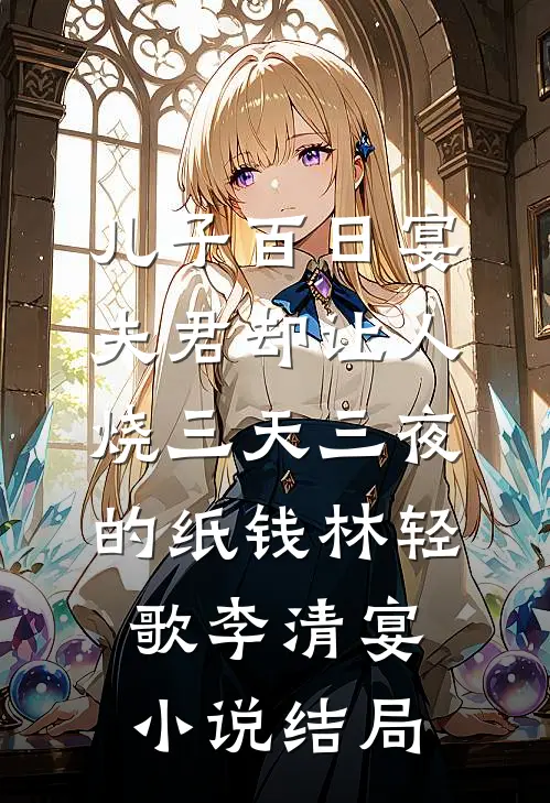 儿子百日宴，夫君却让人烧三天三夜的纸钱林轻歌李清宴小说结局