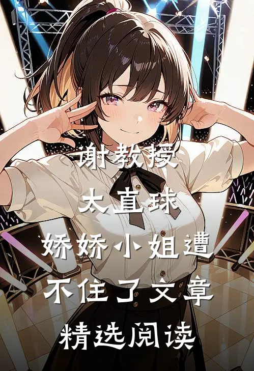谢教授太直球,娇娇小姐遭不住了文章精选阅读