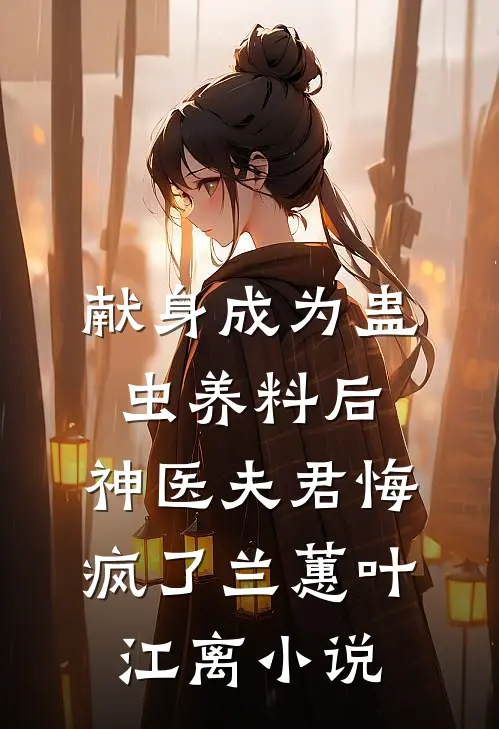 献身成为蛊虫养料后，神医夫君悔疯了兰蕙叶江离小说