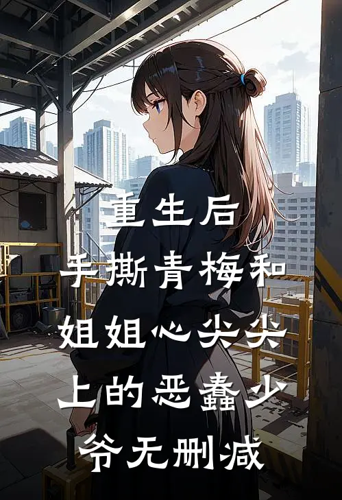 重生后，手撕青梅和姐姐心尖尖上的恶蠢少爷无删减