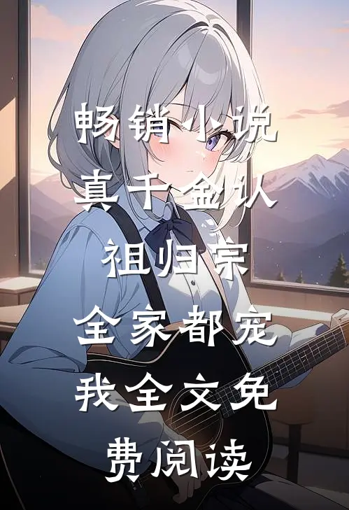 畅销小说真千金认祖归宗,全家都宠我全文免费阅读