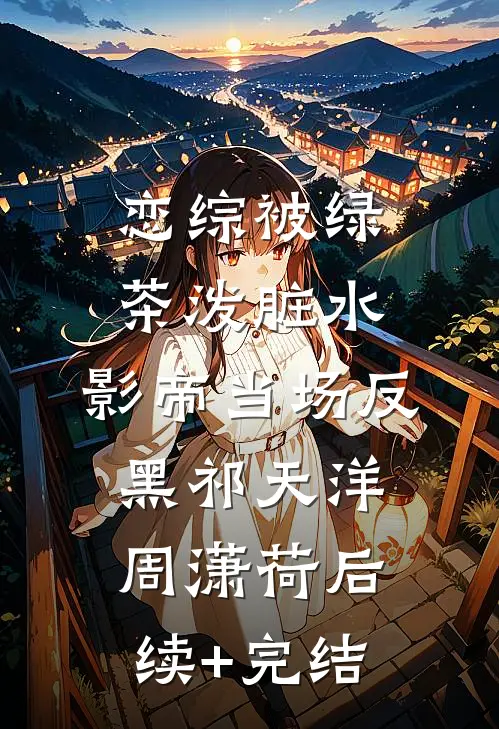 恋综被绿茶泼脏水，影帝当场反黑祁天洋周潇荷后续+完结