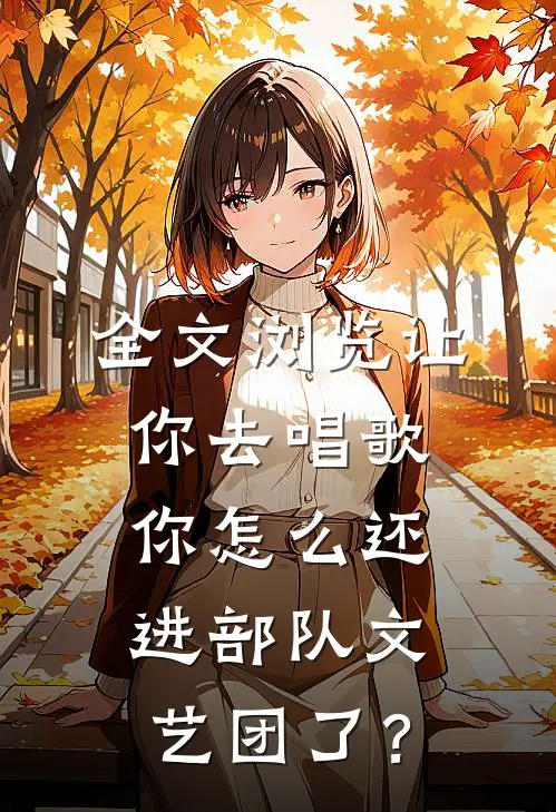 全文浏览让你去唱歌，你怎么还进部队文艺团了？