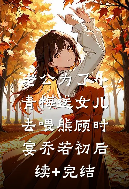 老公为了小青梅送女儿去喂熊顾时宴乔若初后续+完结