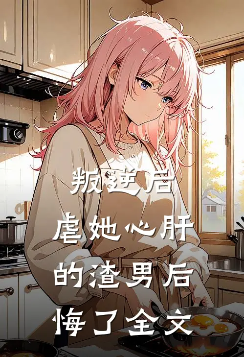 叛逆后，虐她心肝的渣男后悔了全文