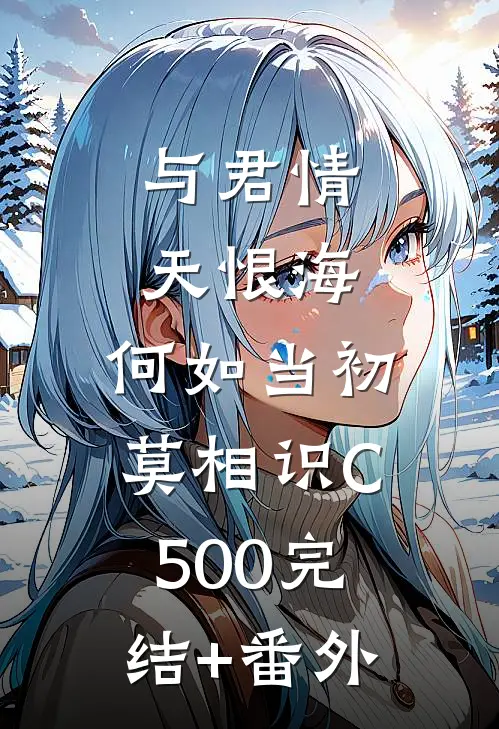 与君情天恨海，何如当初莫相识C500完结+番外
