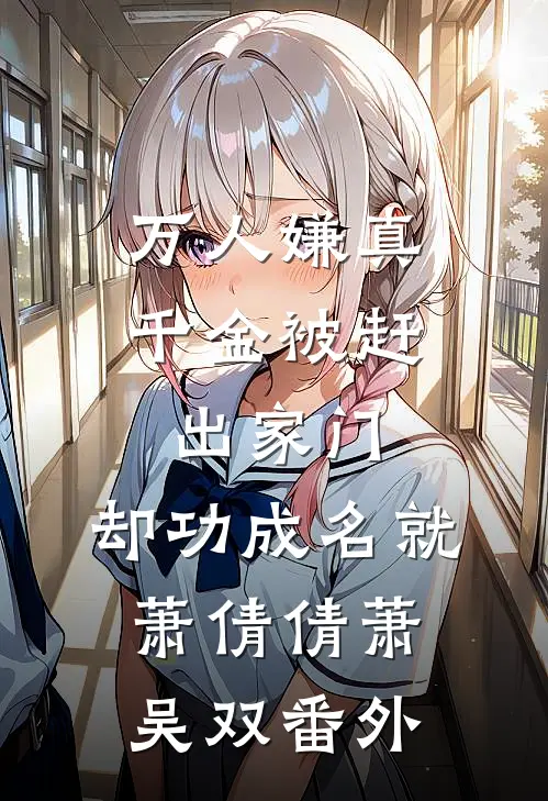 万人嫌真千金被赶出家门，却功成名就萧倩倩萧吴双番外