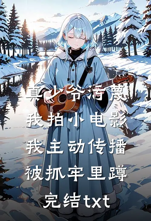 真少爷污蔑我拍小电影，我主动传播被抓牢里蹲完结txt