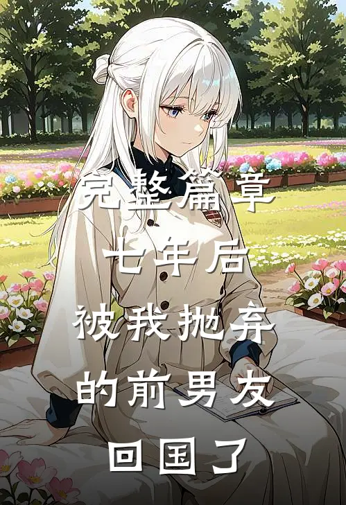 完整篇章七年后，被我抛弃的前男友回国了