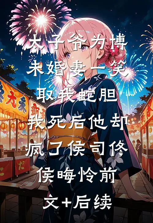 太子爷为博未婚妻一笑取我蛇胆，我死后他却疯了侯司佟侯晦怜前文+后续