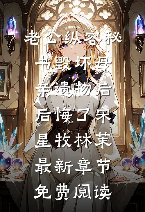 老公纵容秘书毁坏母亲遗物后后悔了宋星牧林茉最新章节免费阅读